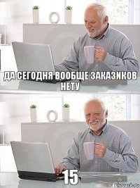 да сегодня вообще заказиков нету 15