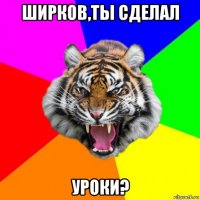 ширков,ты сделал уроки?