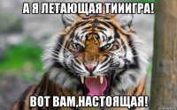 а я летающая тииигра! вот вам,настоящая!