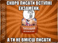 скоро писати вступні екзамени, а ти не вмієш писати