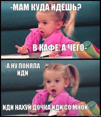 -Мам куда идёшь? в кафе. А чего- -А ну поняла иди Иди нахуй дочка иди со мной-