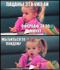 пацаны это уже 4й офербаф за 30 минут мы биться то пойдем? 