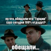 ну что, обещали что "Турции"
груз сегодня 100% отдадут? обещали...