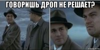 говоришь дроп не решает? 