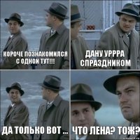 короче познакомился с одной тут!!! дану уррра спраздником да только вот ... что Лена? тож?