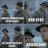 Знаешь,Раманчыка крабчыка? Кто это? Он твою систруху пехал ахуенский!