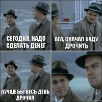 сегодня, надо сделать денег ага, сначал буду дрочить Лучше бы весь день дрочил 