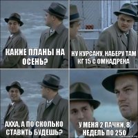 какие планы на осень? ну курсану, наберу там кг 15 с омнадрена ахха, а по сколько ставить будешь? у меня 2 пачки, 8 недель по 250