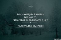 мы находим в жизни
только то,
что сами вкладываем в неё
*
Ралф Уолдо Эмерсон