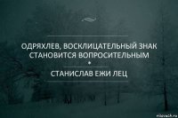 Одряхлев, восклицательный знак становится вопросительным
*
Станислав ежи лец