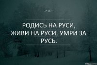 Родись на Руси,
живи на Руси, умри за Русь.