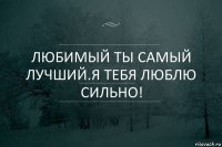 Любимый ты самый лучший.Я тебя люблю сильно!