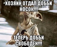 хозяин отдал добби носок!!! теперь добби свободен!!!