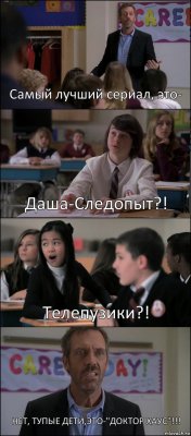 Самый лучший сериал, это- Даша-Следопыт?! Телепузики?! НЕТ, ТУПЫЕ ДЕТИ,ЭТО-"ДОКТОР ХАУС"!!!