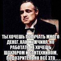 Ты хочешь получать много денег, как мужчина, но работать не хочешь
шахтером и сантехником. Подозрительно всё это