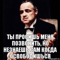 Ты просишь меня позвонить, но незнаешь сам когда освободишься