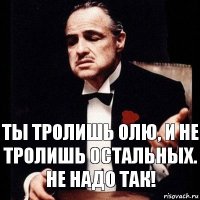 Ты тролишь Олю, и не тролишь остальных. не надо так!