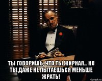  ты говоришь, что ты жирная... но ты даже не пытаешься меньше жрать!