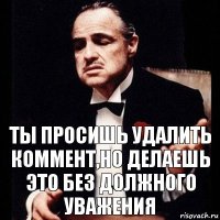 ты просишь удалить коммент,но делаешь это без должного уважения