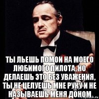 Ты льешь помои на моего любимого пилота, но делаешь это без уважения, ты не целуешь мне руку и не называешь меня доном