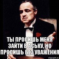 Ты просишь меня зайти в аську, но просишь без уважения