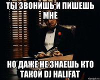 ты звонишь и пишешь мне но даже не знаешь кто такой dj halifat