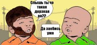 Слышь ты чо такая дерзкая аа?? Да заебись уже