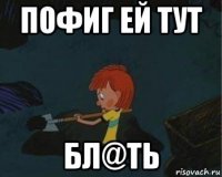 пофиг ей тут бл@ть