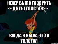 нехер было говорить <<да ты толстая>>… когда я ныла,что я толстая