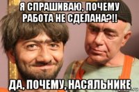 я спрашиваю, почему работа не сделана?!! да, почему, насяльнике