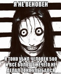 я не веновен я токо убил человек 500 и всё больше нечего не делал токо улыбался