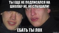 ты еще не подписался на школа? не, не слышали! ебать ты лох