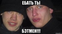 ебать ты бэтмен!!!