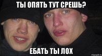 ты опять тут срешь? ебать ты лох