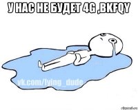 у нас не будет 4g ,bkfqy 