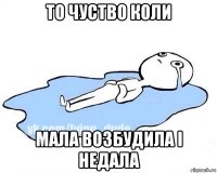 то чуство коли мала возбудила і недала