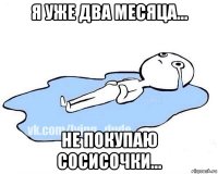 я уже два месяца... не покупаю сосисочки...