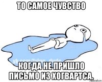 то самое чувство когда не пришло письмо из хогвартса.