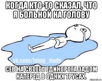 когда кто-то сказал, что я больной на голову сев на своего единорога задом наперед в одних трусах.