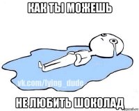 как ты можешь не любить шоколад