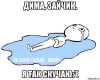 дима, зайчик, я так скучаю:'(