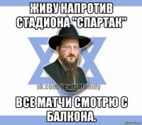 живу напротив стадиона "спартак" все матчи смотрю с балкона.
