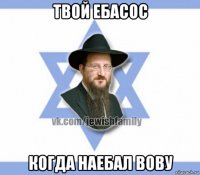 твой ебасос когда наебал вову
