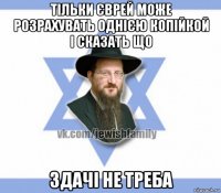 тільки єврей може розрахувать однією копійкой і сказать що здачі не треба