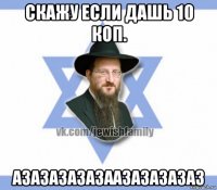 скажу если дашь 10 коп. азазазазазаазазазазаз