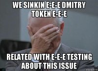 we sinkin e-e-e dmitry token e-e-e related with e-e-e testing about this issue