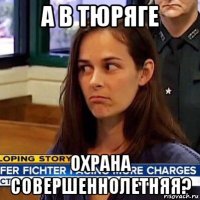 а в тюряге охрана совершеннолетняя?