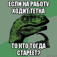 если на работу ходит тетка то кто тогда стареет?