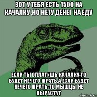 вот у тебя есть 1500 на качалку ,но нету денег на еду если ты оплатишь качалку-то будет нечего жрать,а если будет нечего жрать-то мышцы не вырастут