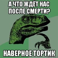 а что ждёт нас после смерти? наверное тортик